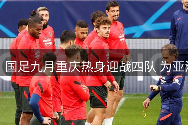 国足九月重庆热身迎战四队 为亚洲杯厉兵秣马
